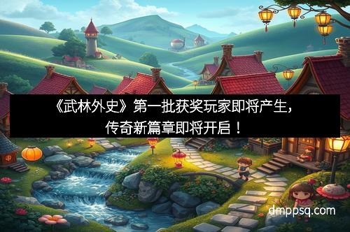 《武林外史》第一批获奖玩家即将产生,传奇新篇章即将开启!