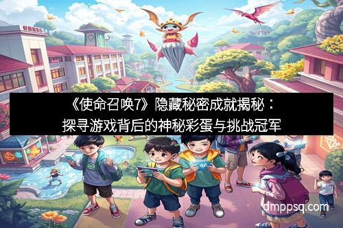 《使命召唤7》隐藏秘密成就揭秘:探寻游戏背后的神秘彩蛋与挑战冠军